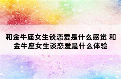 和金牛座女生谈恋爱是什么感觉 和金牛座女生谈恋爱是什么体验